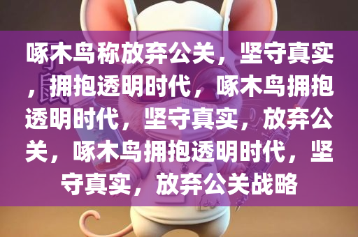 啄木鸟称放弃公关，坚守真实，拥抱透明时代，啄木鸟拥抱透明时代，坚守真实，放弃公关，啄木鸟拥抱透明时代，坚守真实，放弃公关战略