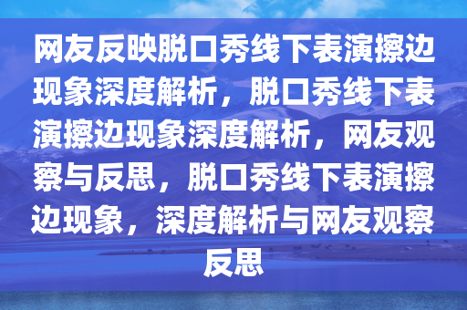 网友反映脱口秀今晚必出三肖2025_2025新澳门精准免费提供·精确判断线下表演擦边现象深度解析，脱口秀线下表演擦边现象深度解析，网友观察与反思，脱口秀线下表演擦边现象，深度解析与网友观察反思