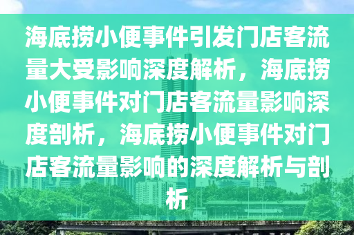 海底捞小便事件引发门店客流量大受影响深度解析，海底捞小便事件对门店客流量影响深度剖析，海底捞小便事件对门店客流量影响的深度解析与剖析