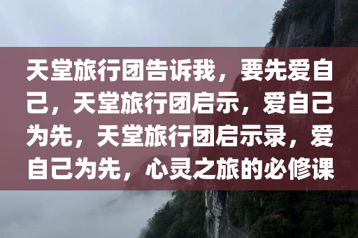 天堂旅行团告诉我，要先爱自己，天堂旅行团启示，爱自己为先，天堂旅行团启示录，爱自己为先，心灵之旅的必修课