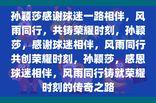 孙颖莎感谢球迷一路相伴，风雨同行，共铸荣耀时刻，孙颖莎，感谢球迷相伴，风雨同行共创荣耀时刻，孙颖莎，感恩球迷相伴，风雨同行铸就荣耀时刻的传奇之路