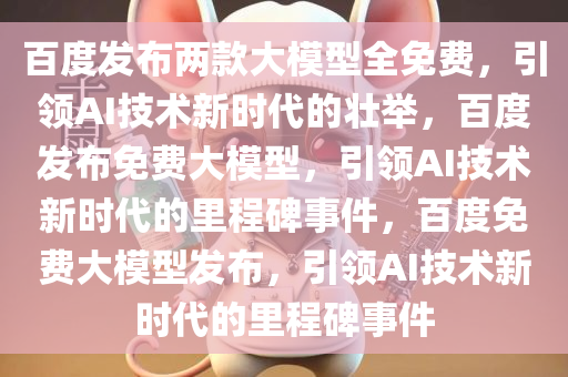 百度发布两款大模型全免费，引领AI技术新时代的壮举，百度发布免费大模型，引领AI技术新时代的里程碑事件，百度免费大模型发布，引领AI技术新时代的里程碑事件