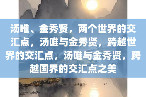 汤唯、金秀贤，两个世界的交汇点，汤唯与金秀贤，跨越世界的交汇点，汤唯与金秀贤，跨越国界的交汇点之美