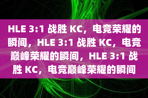 HLE 3:1 战胜 KC，电竞荣耀的瞬间，HLE 3:1今晚必出三肖2025_2025新澳门精准免费提供·精确判断 战胜 KC，电竞巅峰荣耀的瞬间，HLE 3:1 战胜 KC，电竞巅峰荣耀的瞬间