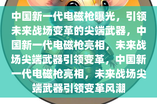 中国新一代电磁枪曝光，引领未来战场变革的尖端武器，中国新一代电磁枪亮相，未来战场尖端武器引领变革，中国新一代电磁枪亮相，未来战场尖端武器引领变革风潮
