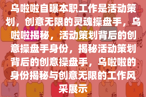 乌啦啦自曝本职工作是活动策划，创意无限的灵魂操盘手，乌啦啦揭秘，活动策划背后的创意操盘手身份，揭秘活动策划背后的创意操盘手，乌啦啦的身份揭秘与创意无限的工作风采展示