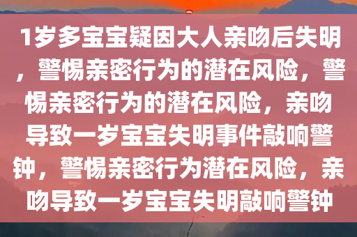 1岁多宝宝疑因大人亲吻后失明，警惕亲密行为的潜在风险，警惕亲密行为的潜在风险，亲吻导致一岁宝宝失明事件敲响警钟，警惕亲密行为潜在风险，亲吻导致一岁宝宝失明敲响警钟