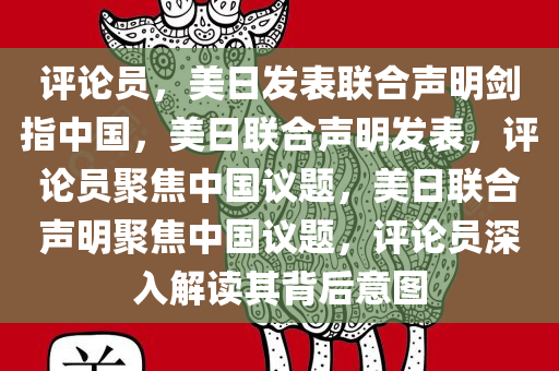 评论员，美日发表联合声明剑指中国，美日联合声明发表，评论员聚焦中国议题，美日联合声明聚焦中国议题，评论员深入解读其背后意图今晚必出三肖2025_2025新澳门精准免费提供·精确判断