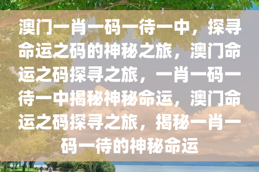 澳门一肖一码一待一中，探寻命运之码的神秘之旅，澳门命运之码探寻之旅，一肖一码一待一中揭秘神秘命运，澳门命运之码探寻之旅，揭秘一肖一码一待的神秘命运