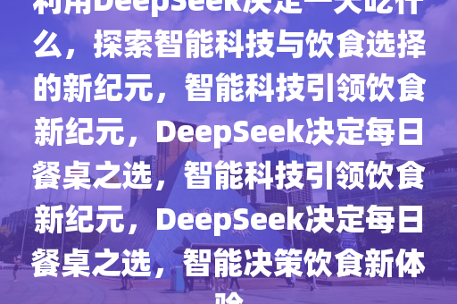 利用DeepSeek决定一天吃什么，探索智能科技与饮食选择的新纪元，智能科技引领饮食新纪元，DeepSeek决定每日餐桌之选，智能科技引领饮食新纪元，DeepSeek决定每日餐桌之选，智能决策饮食新体验