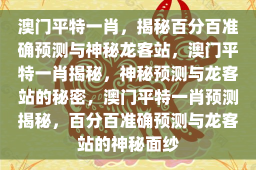 澳门平特一肖，揭秘百分百准确预测与神秘龙客站，澳门平特一肖揭秘，神秘预测与龙客站的秘密，澳门平特一肖预测揭秘，百分百准确预测与龙客站的神秘面纱