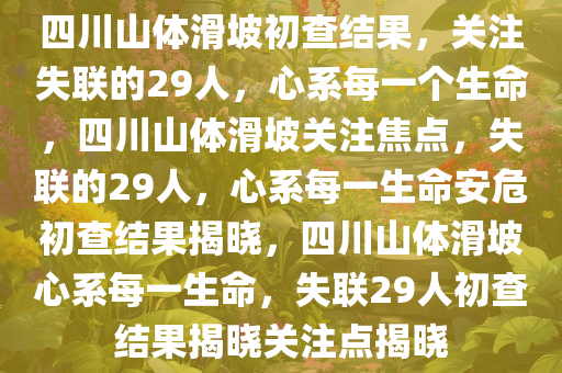 四川山体滑坡初查结果，关注失联的29人，心系每一个生命，四川山体滑坡关注焦点，失联的29人，心系每一生命安危初查结果揭晓，四川山体滑坡心系每一生命，失联29人初查结果揭晓关注点揭晓