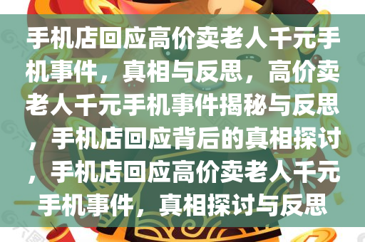 手机店回应高价卖老人千元手机事件，真相与反思，高价卖老人千元手机事件揭秘与反思，手机店回应背后的真相探讨，手机店回应高价卖老人千元手机事件，真相探讨与反思今晚必出三肖2025_2025新澳门精准免费提供·精确判断