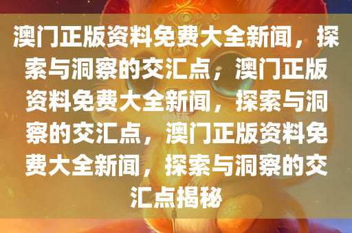 澳门正版资料免费大全新闻，探索与洞察的交汇点，澳门正版资料免费大全新闻，探索与洞察的交汇点，澳门正版资料免费大全新闻，探索与洞察的交汇点揭秘