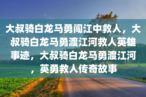 大叔骑白龙马勇闯江中救人，大叔骑白龙马勇渡江河救人英雄事迹，大叔骑白龙马勇渡江河，英勇救人传奇故事