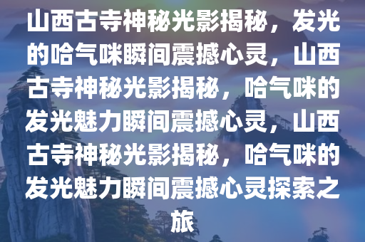 山西古寺神秘光影揭秘，发光的哈气咪瞬间震撼心灵，山西古寺神秘光影揭秘，哈气咪的发光魅力瞬间震撼心灵，山西古寺神秘光影揭秘，哈气咪的发光魅力瞬间震撼心灵探索之旅