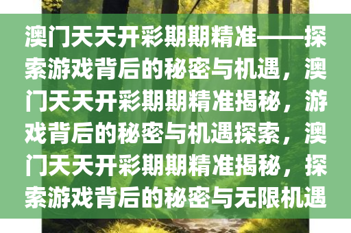 澳门天天开彩期期精准——探索游戏背后的秘密与机遇，澳门天天开彩期期精准揭秘，游戏背后的秘密与机遇探索，澳门天天开彩期期精准揭秘，探索游戏背后的秘密与无限机遇