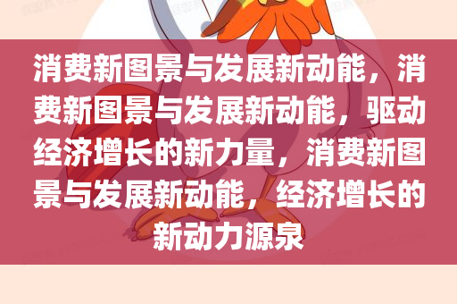 消费新图景与发展新动能，消费新图景与发展新动能，驱动经济增长的新力量，消费新图景与发展新动能，经济增长的新动力源泉