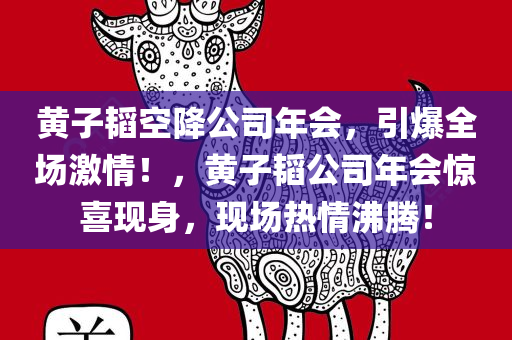 黄子韬空降公司年会，引爆全场激情！，黄子韬公司年会惊喜现身，现场热情沸腾！