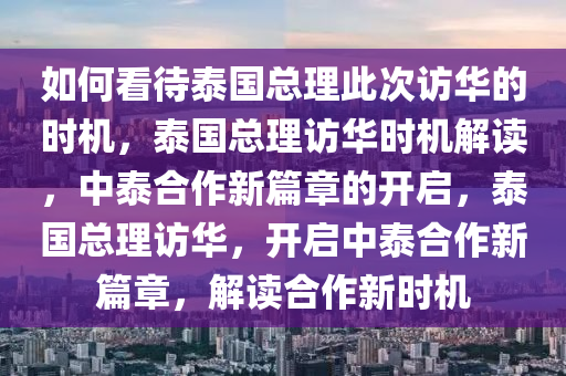 如何看待泰国总理此次访华的时机，泰国总理访华时机解读，中泰合作新篇章的开启，泰国总理访华，开启中泰合作新篇章，解读合作新时机