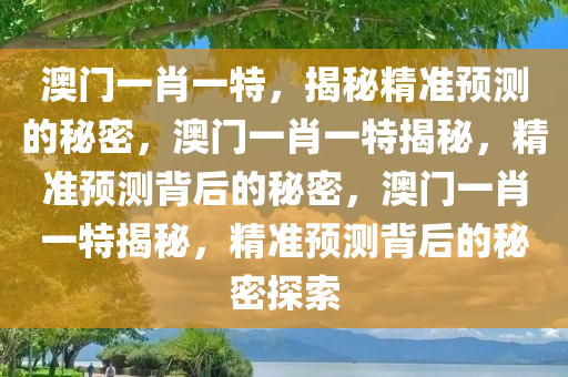 澳门一肖一特，揭秘精准预测的秘密，澳门一肖一特揭秘，精准预测背后的秘密，澳门一肖一特揭秘，精准预测背后的秘密探索今晚必出三肖2025_2025新澳门精准免费提供·精确判断