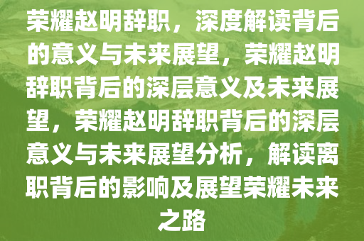 荣耀赵明辞职，深度解读背后的意义与未来展望，荣耀赵明辞职背后的深层意义及未来展望，荣耀赵明辞职背后的深层意义与未来展望分析，解读离职背后的影响及展望荣耀未来之路今晚必出三肖2025_2025新澳门精准免费提供·精确判断