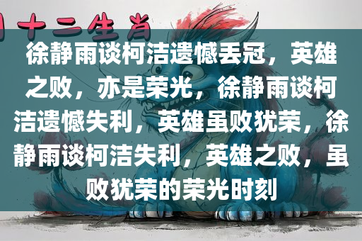 徐静雨谈柯洁遗憾丢冠，英雄之败，亦是荣光，徐静雨谈柯洁遗憾失利，英雄虽败犹荣，徐静雨今晚必出三肖2025_2025新澳门精准免费提供·精确判断谈柯洁失利，英雄之败，虽败犹荣的荣光时刻