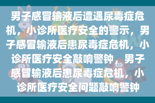 男子感冒输液后遭遇尿毒症危机，小诊所医疗安全的警示，男子感冒输液后患尿毒症危机，小诊所医疗安全敲响警钟，男子感冒输液后患尿毒症危机，小诊所医疗安全问题敲响警钟今晚必出三肖2025_2025新澳门精准免费提供·精确判断