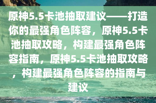 原神5.5卡池抽取建议——打造你的最强角色阵容，原神5.5卡池抽取攻略，构建最强角色阵容指南，原神5今晚必出三肖2025_2025新澳门精准免费提供·精确判断.5卡池抽取攻略，构建最强角色阵容的指南与建议