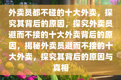 外卖员都不碰的十大外卖，探究其背后的原因，探究外卖员避而不接的十大外卖背后的原因，揭秘外卖员避而不接的十大外卖，探究其背后的原因与真相今晚必出三肖2025_2025新澳门精准免费提供·精确判断