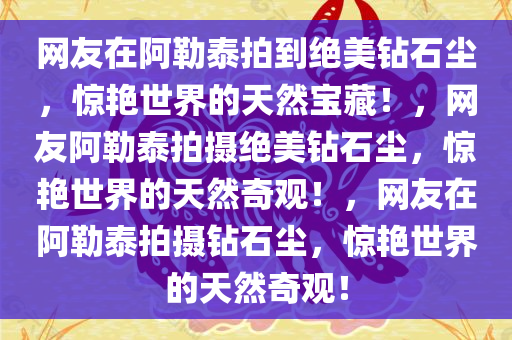 网友在阿勒泰拍到绝美钻石尘，惊艳世界的天然宝藏！，网友阿勒泰拍摄绝美钻石尘，惊艳世界的天然奇观！今晚必出三肖2025_2025新澳门精准免费提供·精确判断，网友在阿勒泰拍摄钻石尘，惊艳世界的天然奇观！