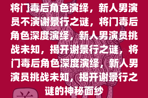 将门毒后角色演绎，新人男演员不演谢景行之谜，将门毒后角色深度演绎，新人男演员挑战未知，揭开谢景行之谜，今晚必出三肖2025_2025新澳门精准免费提供·精确判断将门毒后角色深度演绎，新人男演员挑战未知，揭开谢景行之谜的神秘面纱