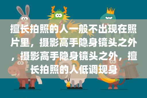 擅长拍照的人一般不出现在照片里，摄影高手隐身镜头之外，摄影高手隐身镜头之外，擅长拍照的人低调现身今晚必出三肖2025_2025新澳门精准免费提供·精确判断