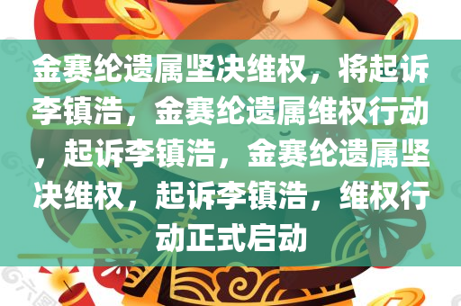 金赛纶遗属坚决维权，将起诉李镇浩，金赛纶遗属维权行动，起诉李镇浩，金赛纶遗属今晚必出三肖2025_2025新澳门精准免费提供·精确判断坚决维权，起诉李镇浩，维权行动正式启动
