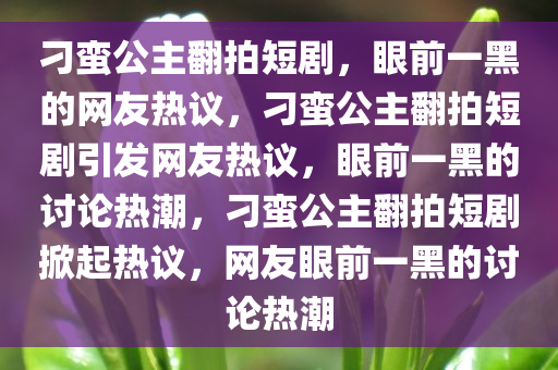 刁蛮公主翻拍短剧，眼前一黑的网友热议，刁蛮公主翻拍短剧引发网友热议，眼前一黑的讨论热潮，刁蛮公主翻拍短剧掀起热议，网友眼前一黑的讨论热潮今晚必出三肖2025_2025新澳门精准免费提供·精确判断