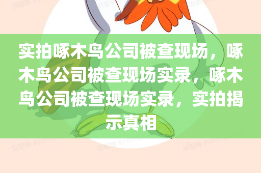 实拍啄木鸟公司被查现场，啄木鸟公司被查现场实录，啄木鸟公司被查现场实录，实拍揭示真相今晚必出三肖2025_2025新澳门精准免费提供·精确判断