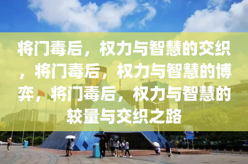将门毒后，权力与智慧的交织，将门毒后，权力与智慧的博弈，将门毒后，权力与智慧的较量与交织之路今晚必出三肖2025_2025新澳门精准免费提供·精确判断