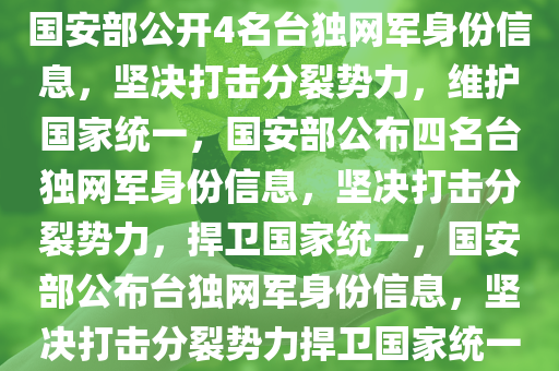 国安部公开4名台独网军身份信息，坚决打击分裂势力，维护国家统一，国安部公布四名台独网军身份信息，坚决打击分裂势力，捍卫国家统一，国安部公布台独网军身份信息，坚决打击分裂势力捍卫国家统一今晚必出三肖2025_2025新澳门精准免费提供·精确判断