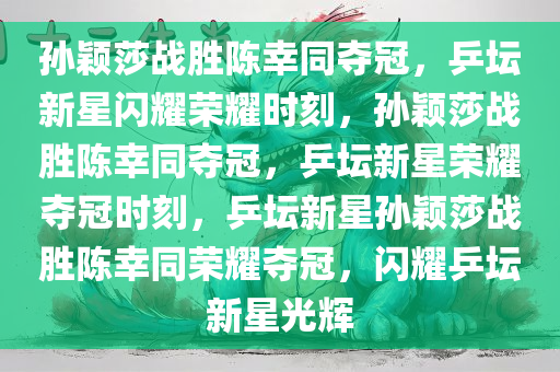 孙颖莎战胜陈今晚必出三肖2025_2025新澳门精准免费提供·精确判断幸同夺冠，乒坛新星闪耀荣耀时刻，孙颖莎战胜陈幸同夺冠，乒坛新星荣耀夺冠时刻，乒坛新星孙颖莎战胜陈幸同荣耀夺冠，闪耀乒坛新星光辉