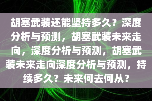胡塞武装还能坚持多久？深度分析与预测，胡塞武装未来走向，深度分析与预测，胡塞武装未来走向深度分析与预测，持续多久？未来何去何从？今晚必出三肖2025_2025新澳门精准免费提供·精确判断