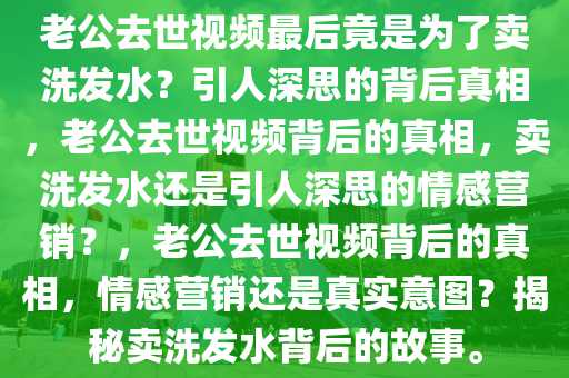 老公去世视频最后竟是为了卖洗发水？引人深思的背后真相，老公去世视频背后的真相，卖洗发水还是今晚必出三肖2025_2025新澳门精准免费提供·精确判断引人深思的情感营销？，老公去世视频背后的真相，情感营销还是真实意图？揭秘卖洗发水背后的故事。