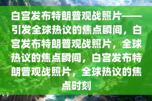 白宫发布特朗普观战照片——引发全球热议的焦点瞬间，白宫发布特朗普观战照片，全球热议的焦点瞬间，白宫发布特朗普观战照片，全球热议的焦点时刻今晚必出三肖2025_2025新澳门精准免费提供·精确判断