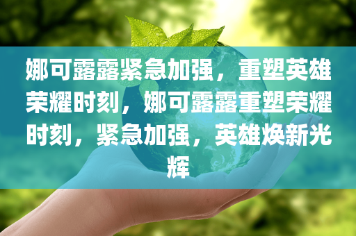 娜可露露紧急加强，重塑英雄荣耀时刻，娜可露露重塑荣耀时刻，紧急加强，英雄焕新光辉今晚必出三肖2025_2025新澳门精准免费提供·精确判断