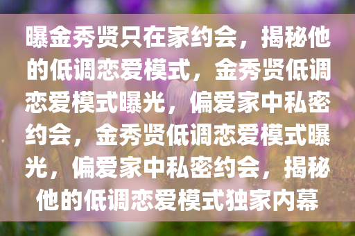 曝金秀贤只在家约会，揭秘他的低调恋爱模式，金秀贤低调恋爱模式曝光，偏爱家中私密约会，金秀贤低调恋爱模式曝光，偏爱家中私密约会，揭秘他的低调恋爱模式独家内今晚必出三肖2025_2025新澳门精准免费提供·精确判断幕
