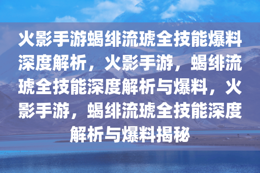火影手游蝎绯流琥全技能爆料