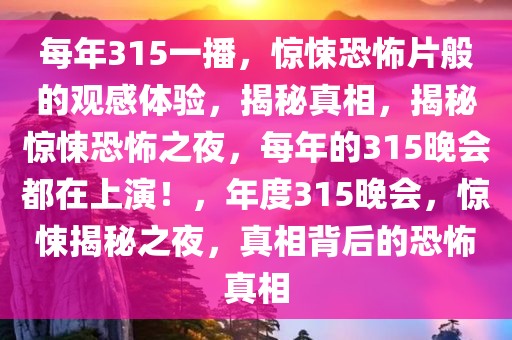 每年315一播，惊悚恐怖片般的观感体验，揭秘真相，揭秘惊悚恐怖之夜，每年的315晚会都在上演！，年度315晚会，惊悚揭秘之夜，真相背后的恐怖真相今晚必出三肖2025_2025新澳门精准免费提供·精确判断