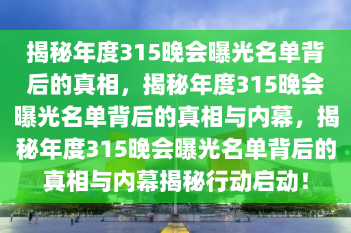 揭秘年度315晚会曝光名单背后的真相，揭秘年度315晚会曝光名单背后的真相与内幕，揭秘年度315晚会曝光名单背后的真相与内幕揭秘行动启动！今晚必出三肖2025_2025新澳门精准免费提供·精确判断