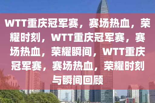 WTT重庆冠军赛，赛场热血，荣耀时刻，WTT重庆冠军赛，赛场热血，荣耀瞬间，WTT重庆冠军赛，赛场热血，荣耀时刻与瞬间回顾今晚必出三肖2025_2025新澳门精准免费提供·精确判断