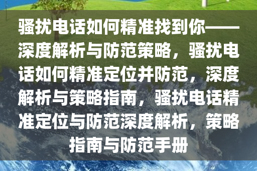 骚扰电话如何精准找到你——深度解析与防范策略，骚扰电话如何精准定位并防范，深度解析与策略指南，骚扰电话精准定位与防范深度解析，策今晚必出三肖2025_2025新澳门精准免费提供·精确判断略指南与防范手册