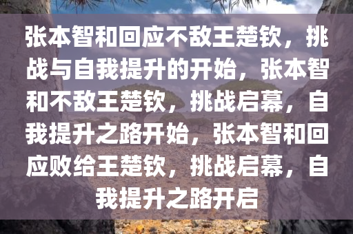 张本智和回应不敌王楚钦，挑战与自我提升的开始，张本智和不敌王楚钦，挑战启幕，自我提升之路开始，张本智和回应败给王楚钦，挑战启幕，自我提升之路开启今晚必出三肖2025_2025新澳门精准免费提供·精确判断